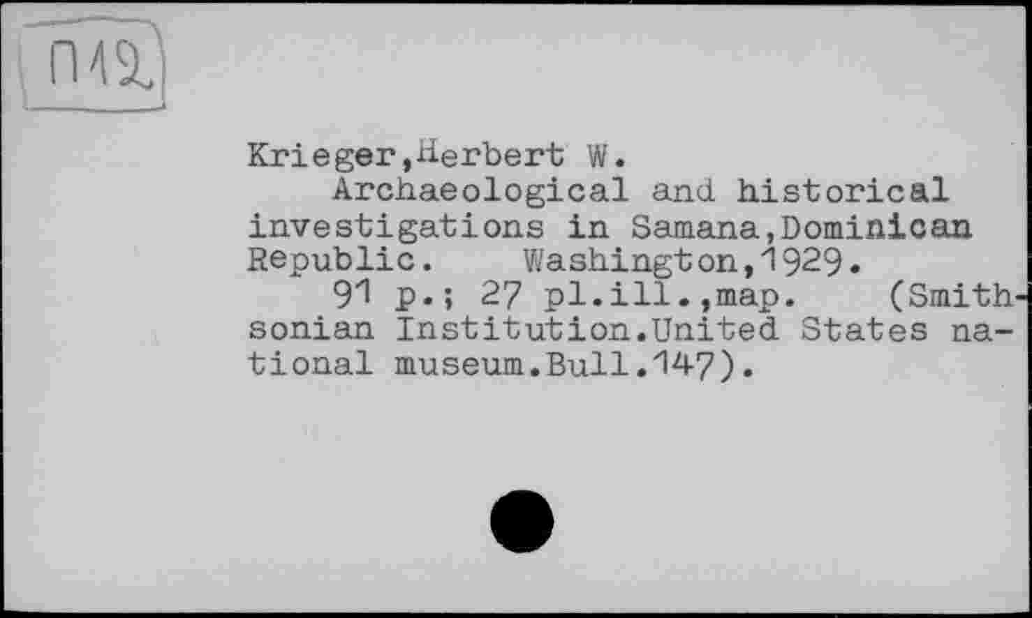 ﻿
Krieger»Herbert W.
Archaeological and historical investigations in Samana,Dominican Republic. Washington,1929.
91 p.; 27 pl.ill.,map. (Smith sonian Institution.United States national museum.Bull.147).